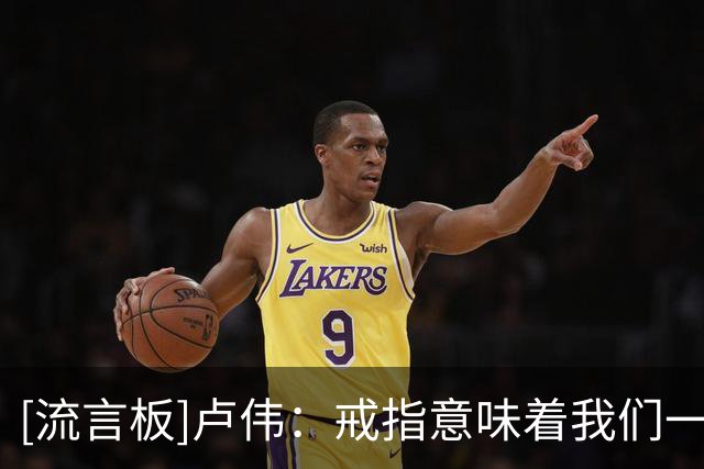 [流言板]卢伟：戒指意味着我们一年的付出，希望也能延续到今年比赛